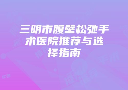 三明市腹壁松弛手术医院推荐与选择指南