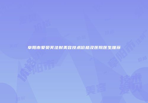 阜阳市爱贝芙注射美容技术价格及医院医生推荐