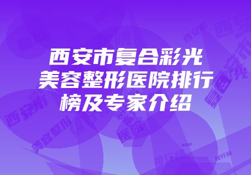 西安市复合彩光美容整形医院排行榜及专家介绍