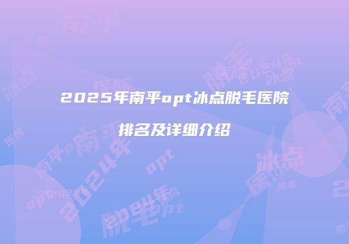 2025年南平opt冰点脱毛医院排名及详细介绍