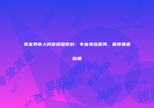 张家界市人民医院整形科：专业美容服务，赢得患者信赖