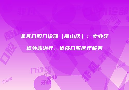 非凡口腔门诊部（萧山店）：专业牙根外露治疗，优质口腔医疗服务