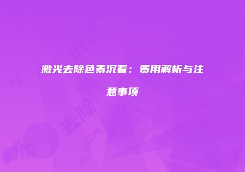 激光去除色素沉着：费用解析与注意事项