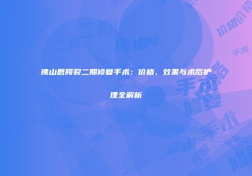 佛山唇腭裂二期修复手术：价格、效果与术后护理全解析