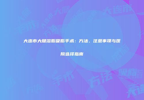 大连市大腿溶脂吸脂手术：方法、注意事项与医院选择指南