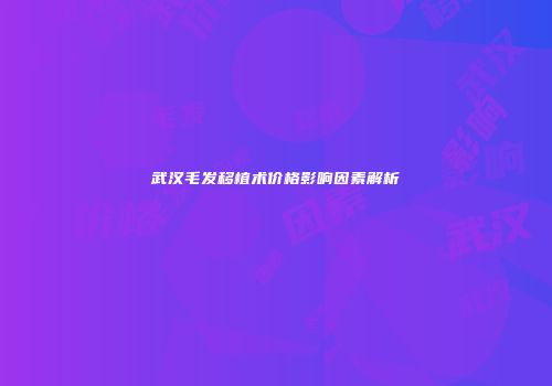 武汉毛发移植术价格影响因素解析