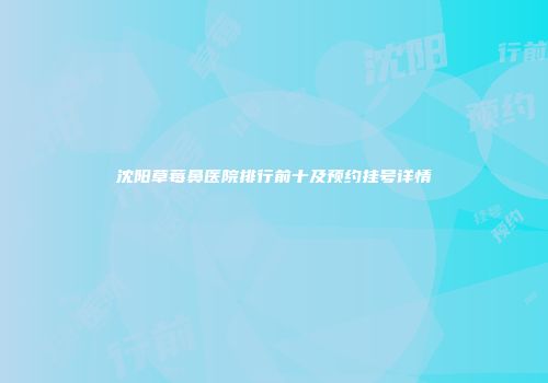 沈阳草莓鼻医院排行前十及预约挂号详情