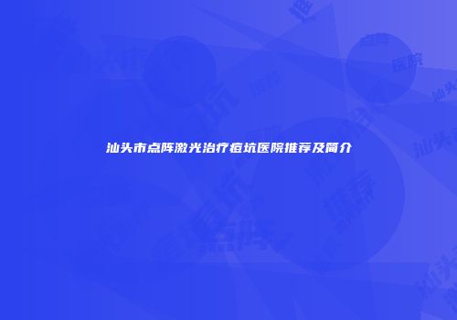 汕头市点阵激光治疗痘坑医院推荐及简介