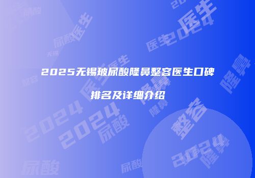 2025无锡玻尿酸隆鼻整容医生口碑排名及详细介绍