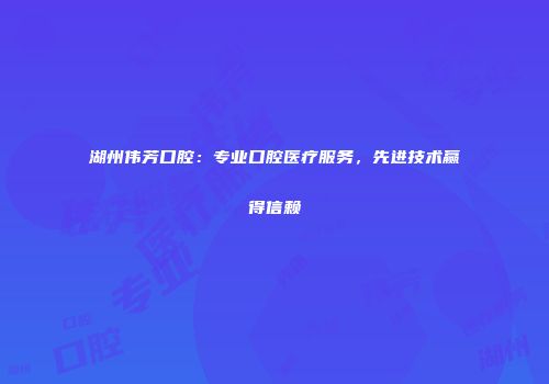 湖州伟芳口腔：专业口腔医疗服务，先进技术赢得信赖