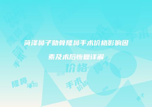 菏泽鼻子助骨隆鼻手术价格影响因素及术后恢复详解