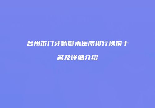 台州市门牙翻瓣术医院排行榜前十名及详细介绍