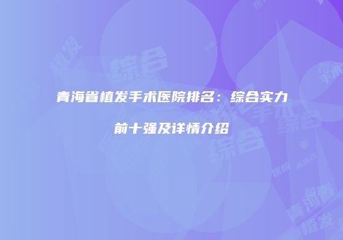 青海省植发手术医院排名：综合实力前十强及详情介绍