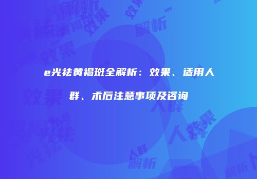 e光祛黄褐斑全解析：效果、适用人群、术后注意事项及咨询