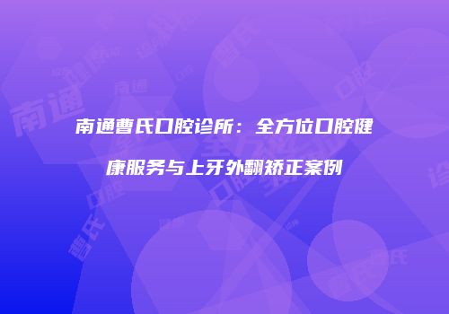 南通曹氏口腔诊所：全方位口腔健康服务与上牙外翻矫正案例