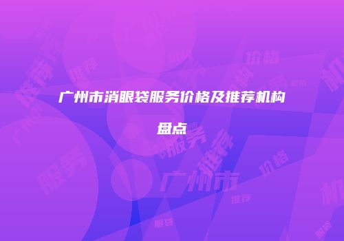 广州市消眼袋服务价格及推荐机构盘点