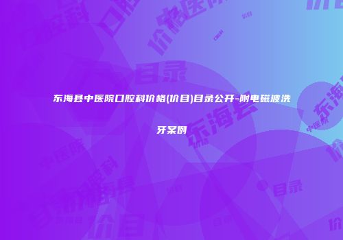 东海县中医院口腔科价格(价目)目录公开-附电磁波洗牙案例
