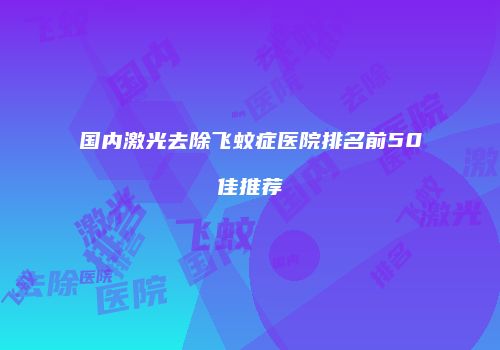 国内激光去除飞蚊症医院排名前50佳推荐