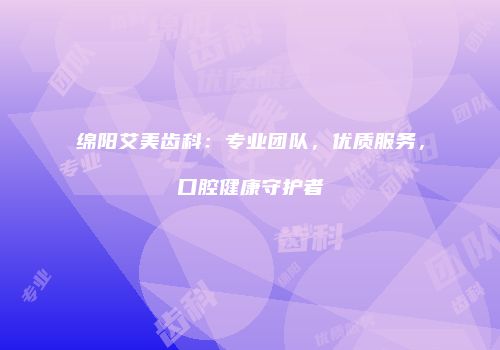 绵阳艾美齿科：专业团队，优质服务，口腔健康守护者