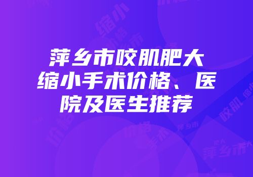 萍乡市咬肌肥大缩小手术价格、医院及医生推荐