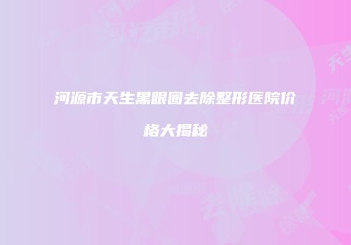 河源市天生黑眼圈去除整形医院价格大揭秘