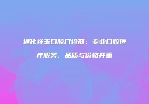通化祥玉口腔门诊部：专业口腔医疗服务，品质与价格并重