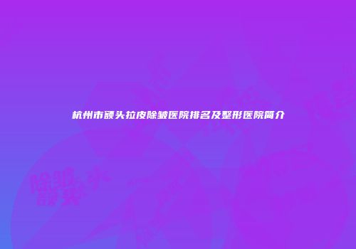 杭州市额头拉皮除皱医院排名及整形医院简介