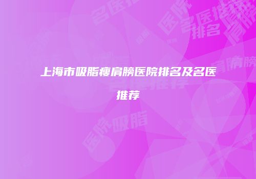上海市吸脂瘦肩膀医院排名及名医推荐