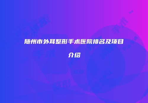 随州市外耳整形手术医院排名及项目介绍