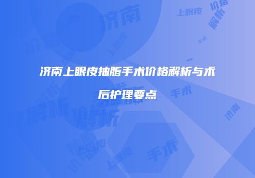 济南上眼皮抽脂手术价格解析与术后护理要点