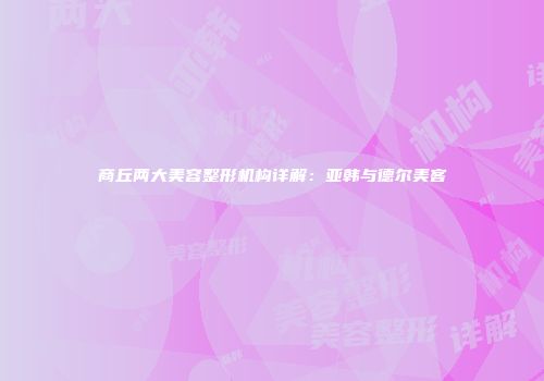 商丘两大美容整形机构详解：亚韩与德尔美客