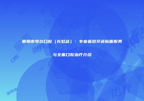 襄阳市号尔口腔（长虹店）：专业氟斑牙瓷贴面服务与全面口腔治疗介绍