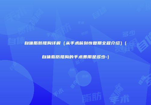 自体脂肪隆胸详解（从手术前到恢复期全程介绍）(自体脂肪隆胸的手术费用是多少-)