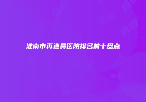 淮南市再造鼻医院排名前十盘点