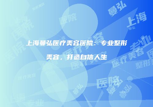 上海曼弘医疗美容医院：专业整形美容，打造自信人生