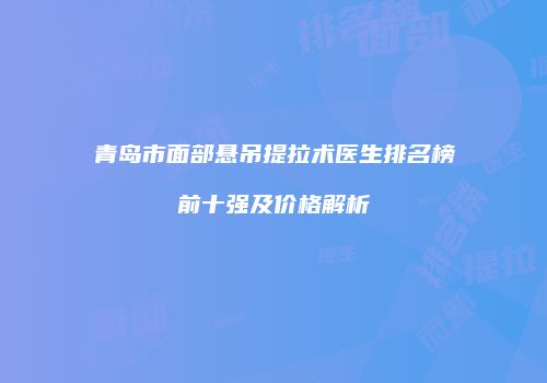 青岛市面部悬吊提拉术医生排名榜前十强及价格解析