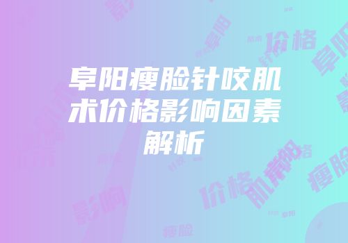 阜阳瘦脸针咬肌术价格影响因素解析