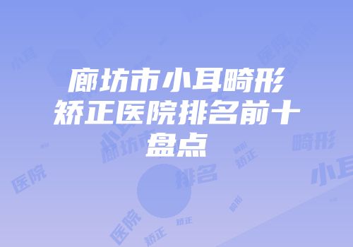 廊坊市小耳畸形矫正医院排名前十盘点
