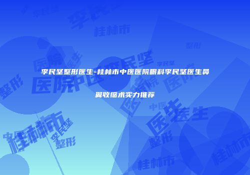 李民坚整形医生-桂林市中医医院眼科李民坚医生鼻翼收缩术实力推荐