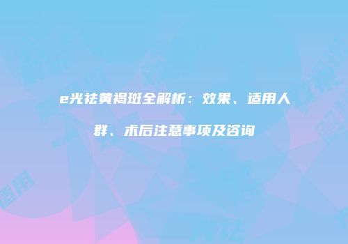 e光祛黄褐斑全解析：效果、适用人群、术后注意事项及咨询
