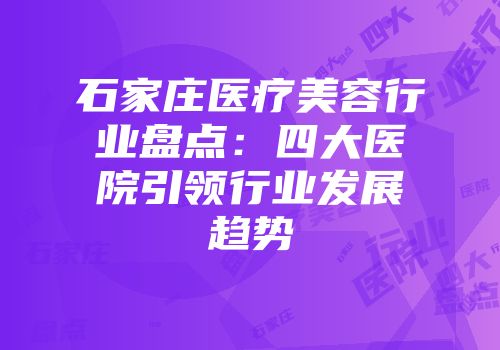 石家庄医疗美容行业盘点：四大医院引领行业发展趋势