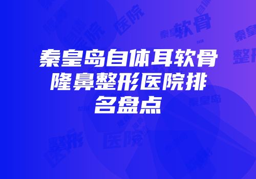 秦皇岛自体耳软骨隆鼻整形医院排名盘点