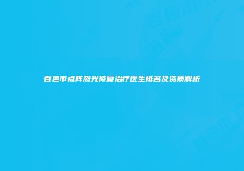 百色市点阵激光修复治疗医生排名及资质解析