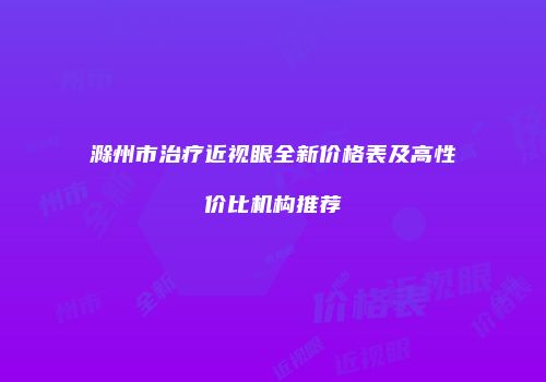 滁州市治疗近视眼全新价格表及高性价比机构推荐