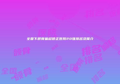 全国下颌骨偏移矫正医院20强排名及简介