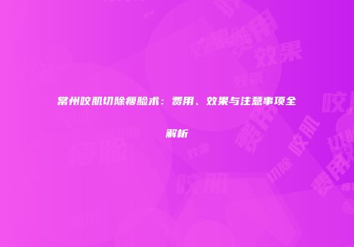 常州咬肌切除瘦脸术：费用、效果与注意事项全解析