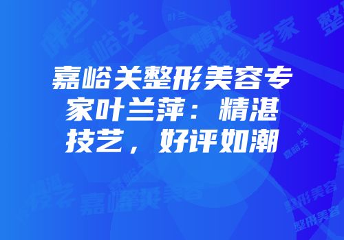 嘉峪关整形美容专家叶兰萍：精湛技艺，好评如潮