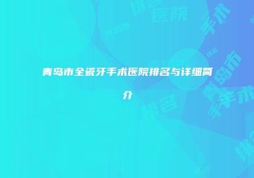 青岛市全瓷牙手术医院排名与详细简介