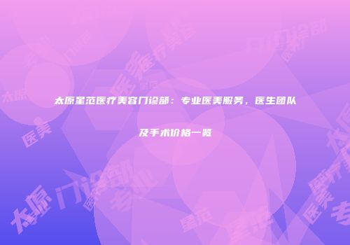 太原星范医疗美容门诊部：专业医美服务，医生团队及手术价格一览