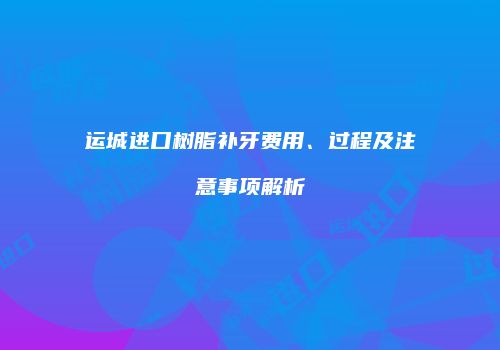 运城进口树脂补牙费用、过程及注意事项解析